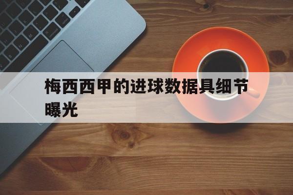 关于梅西西甲的进球数据具细节曝光的信息|