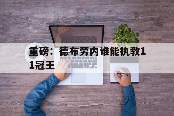 包含重磅：德布劳内谁能执教11冠王的词条|中欧体育入口