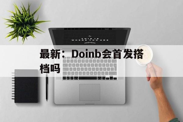 包含最新：Doinb会首发搭档吗的词条